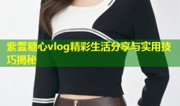 紫萱糖心vlog精彩生活分享与实用技巧揭秘