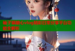 袖子猫糖心vlog精彩日常分享平台功能全解析