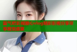 霸气吧影视糖心vlog精彩影视分享尽享视觉盛宴