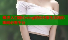 骚虎入口糖心vlog轻松分享生活精彩瞬间必看平台