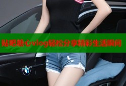 贴吧糖心vlog轻松分享精彩生活瞬间