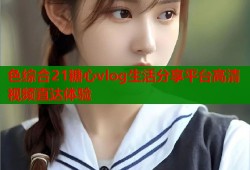 色综合21糖心vlog生活分享平台高清视频直达体验