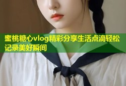 蜜桃糖心vlog精彩分享生活点滴轻松记录美好瞬间