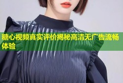 糖心视频真实评价揭秘高清无广告流畅体验