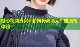 糖心视频真实评价揭秘高清无广告流畅体验