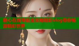 糖心在线导航全攻略精彩vlog带你畅游精彩世界