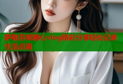 萨勒芬妮糖心vlog精彩分享轻松记录生活点滴