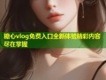 糖心vlog免费入口全新体验精彩内容尽在掌握