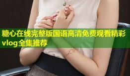 糖心在线完整版国语高清免费观看精彩vlog全集推荐
