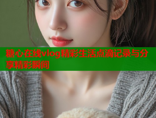 糖心在线vlog精彩生活点滴记录与分享精彩瞬间