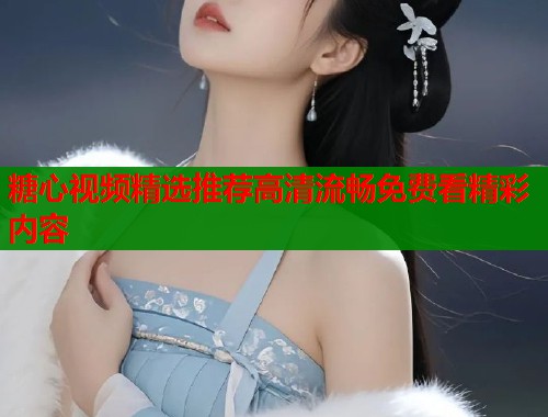 糖心视频精选推荐高清流畅免费看精彩内容