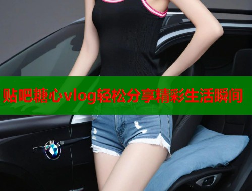 贴吧糖心vlog轻松分享精彩生活瞬间