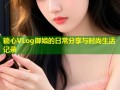 糖心VLog御姐的日常分享与时尚生活记录