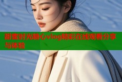 甜蜜时光糖心vlog精彩在线观看分享与体验