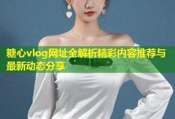 糖心vlog网址全解析精彩内容推荐与最新动态分享