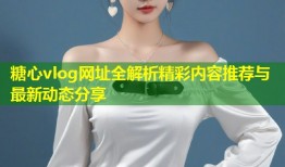 糖心vlog网址全解析精彩内容推荐与最新动态分享