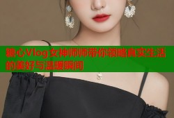糖心Vlog女神师师带你领略真实生活的美好与温暖瞬间