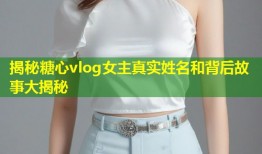 揭秘糖心vlog女主真实姓名和背后故事大揭秘
