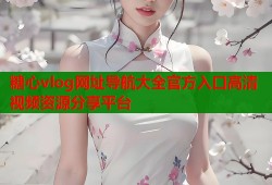 糖心vlog网址导航大全官方入口高清视频资源分享平台
