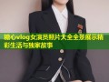 糖心vlog女演员照片大全全景展示精彩生活与独家故事