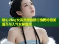 糖心Vlog女演员颜值排行榜揭秘最美面孔与人气女神盘点