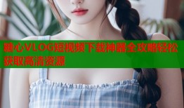 糖心VLOG短视频下载神器全攻略轻松获取高清资源