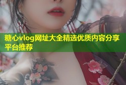 糖心vlog网址大全精选优质内容分享平台推荐