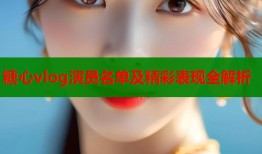 糖心vlog演员名单及精彩表现全解析