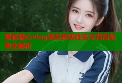揭秘糖心vlog演员真实姓名与背后故事全解析