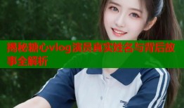 揭秘糖心vlog演员真实姓名与背后故事全解析