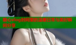 糖心vlog时间里的温暖日常与美好瞬间分享
