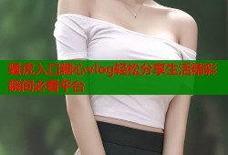 骚虎入口糖心vlog轻松分享生活精彩瞬间必看平台