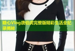 糖心Vlog唐伯虎完整版精彩生活全纪录揭秘