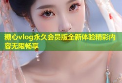 糖心vlog永久会员版全新体验精彩内容无限畅享