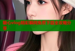 糖心vlog精彩瞬间免费下载全攻略分享
