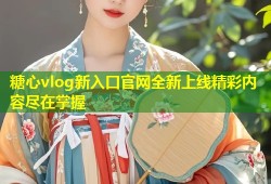 糖心vlog新入口官网全新上线精彩内容尽在掌握