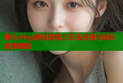 糖心vlog唐伯虎高三生活点滴与成长故事揭秘