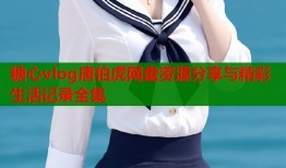 糖心vlog唐伯虎网盘资源分享与精彩生活记录全集