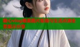 糖心vlog唯美图片集锦与生活点滴全景展示分享