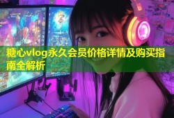 糖心vlog永久会员价格详情及购买指南全解析