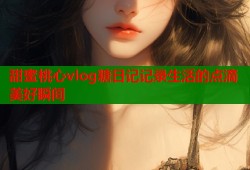 甜蜜桃心vlog糖日记记录生活的点滴美好瞬间