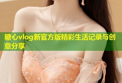 糖心vlog新官方版精彩生活记录与创意分享