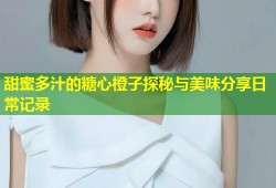 甜蜜多汁的糖心橙子探秘与美味分享日常记录