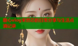 糖心vlog宋然芯的日常分享与生活点滴记录