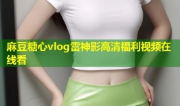 麻豆糖心vlog雷神影高清福利视频在线看