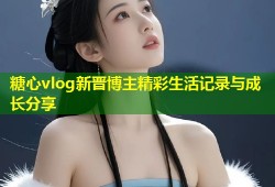 糖心vlog新晋博主精彩生活记录与成长分享