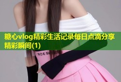 糖心vlog精彩生活记录每日点滴分享精彩瞬间(1)