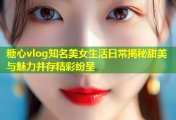 糖心vlog知名美女生活日常揭秘甜美与魅力并存精彩纷呈