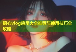 糖心vlog应用大全推荐与使用技巧全攻略