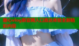糖心vlog新官网入口直达体验全新精彩内容